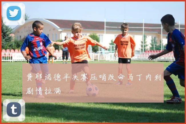 费耶诺德半决赛压哨改命马丁内利剧情拉满