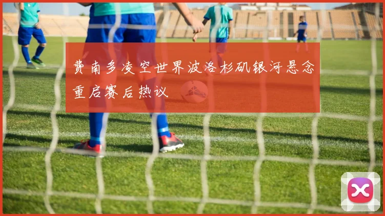 费南多凌空世界波洛杉矶银河悬念重启赛后热议