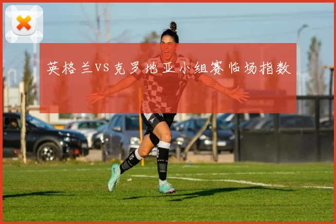 英格兰vs克罗地亚小组赛临场指数