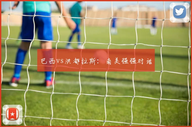 巴西vs洪都拉斯：南美强强对话