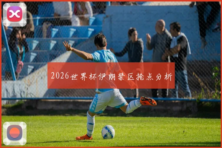 2026世界杯伊朗禁区抢点分析