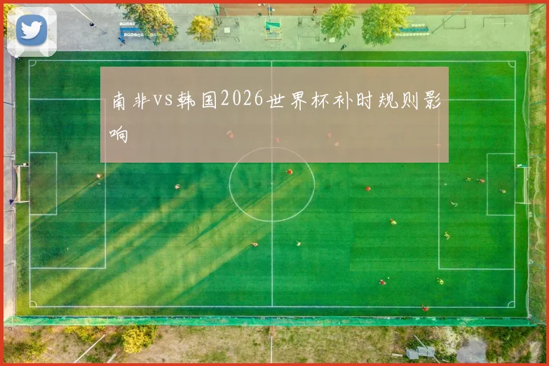 南非vs韩国2026世界杯补时规则影响