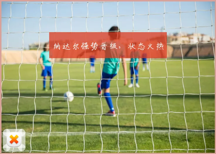 纳达尔强势晋级，状态火热