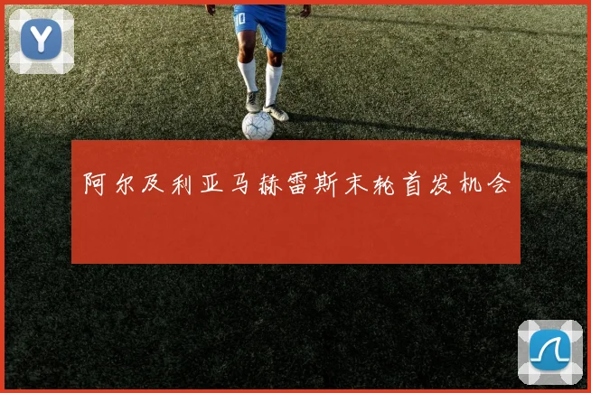 阿尔及利亚马赫雷斯末轮首发机会
