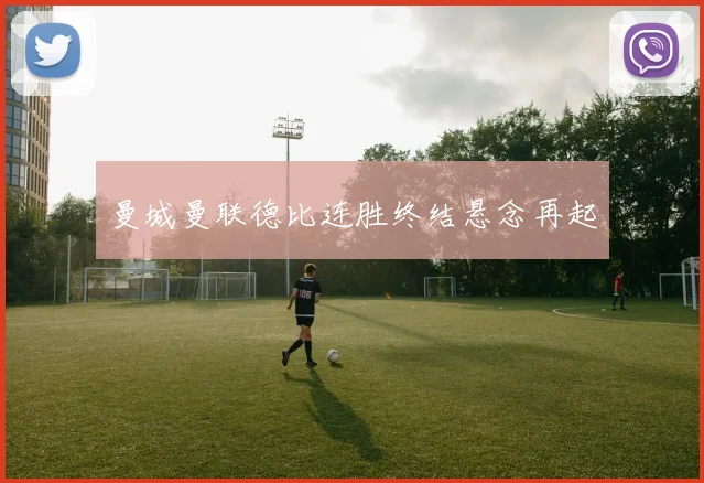 曼城曼联德比连胜终结悬念再起