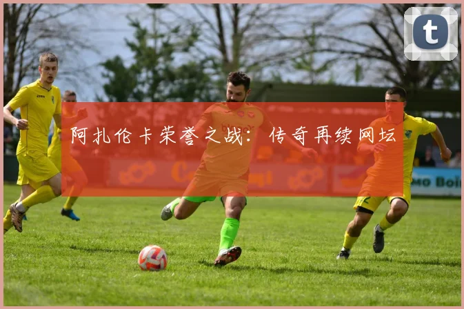 阿扎伦卡荣誉之战：传奇再续网坛
