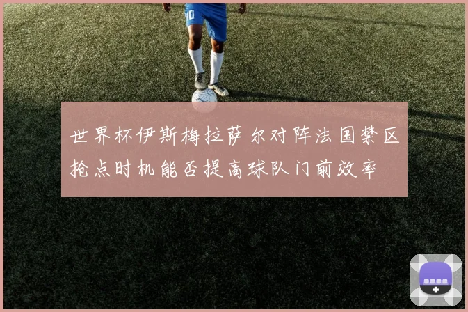 世界杯伊斯梅拉萨尔对阵法国禁区抢点时机能否提高球队门前效率
