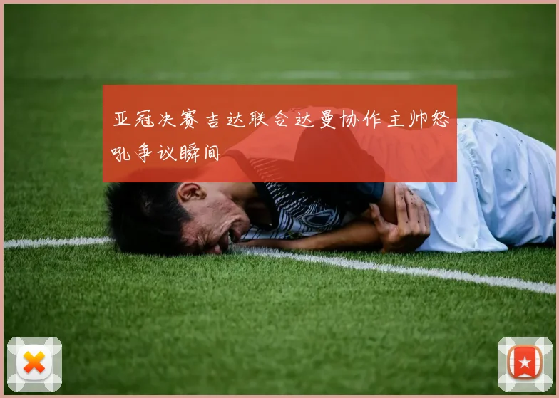 亚冠决赛吉达联合达曼协作主帅怒吼争议瞬间