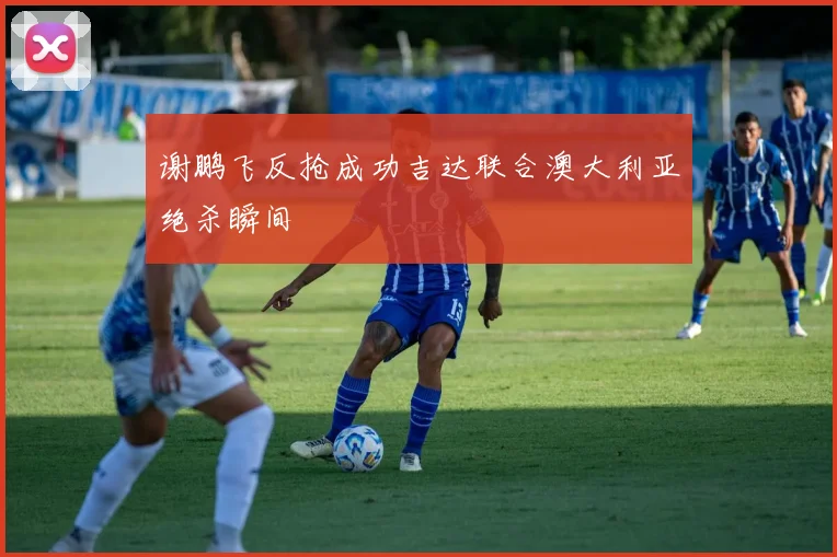 谢鹏飞反抢成功吉达联合澳大利亚绝杀瞬间