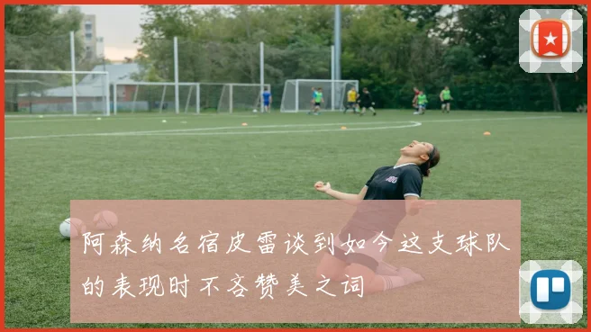 阿森纳名宿皮雷谈到如今这支球队的表现时不吝赞美之词