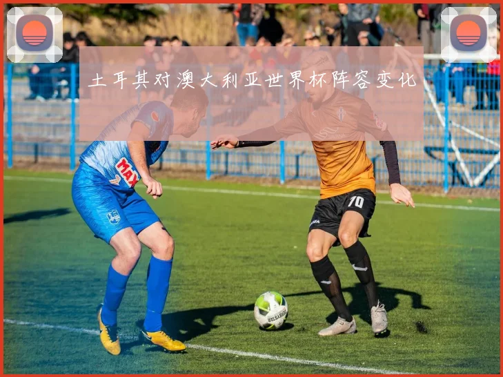 土耳其对澳大利亚世界杯阵容变化