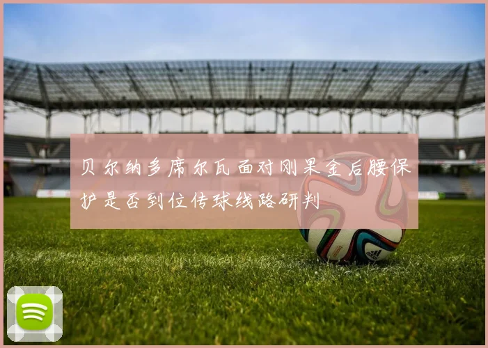贝尔纳多席尔瓦面对刚果金后腰保护是否到位传球线路研判
