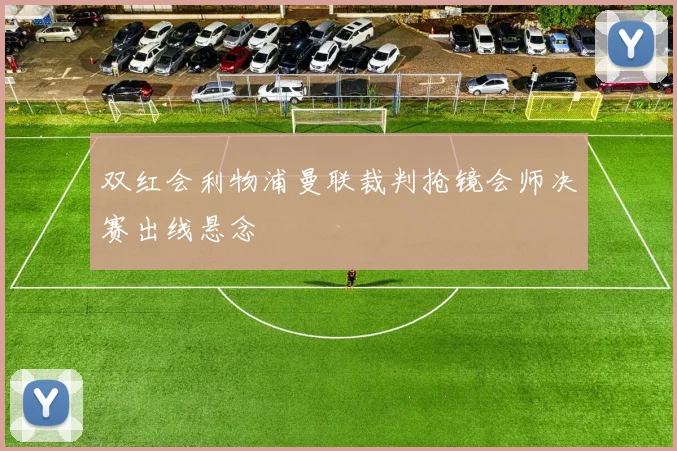 双红会利物浦曼联裁判抢镜会师决赛出线悬念