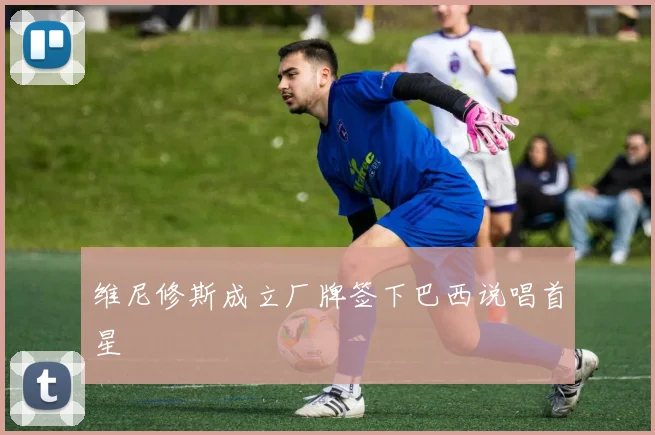 维尼修斯成立厂牌签下巴西说唱首星