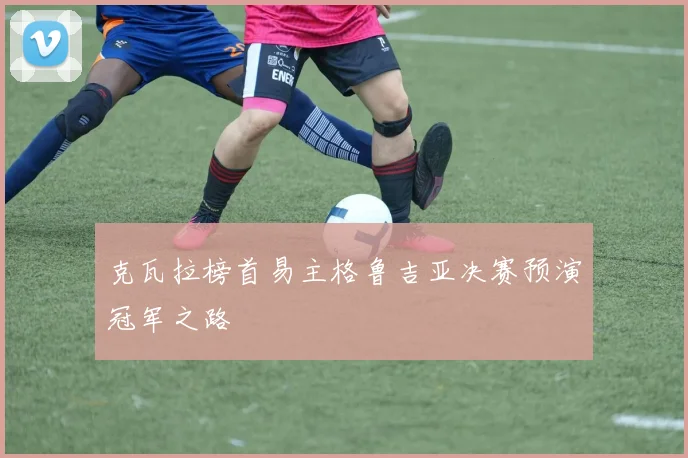 克瓦拉榜首易主格鲁吉亚决赛预演冠军之路
