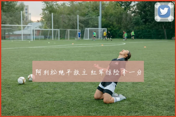 阿利松绝平救主 红军惊险拿一分