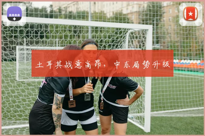 土耳其战意高昂，中东局势升级