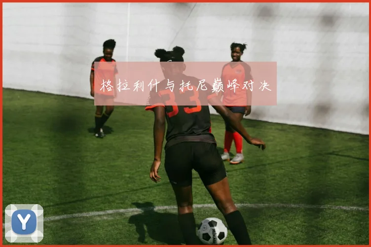 格拉利什与托尼巅峰对决