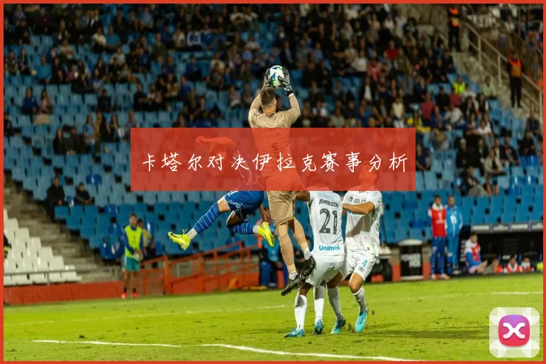 卡塔尔对决伊拉克赛事分析