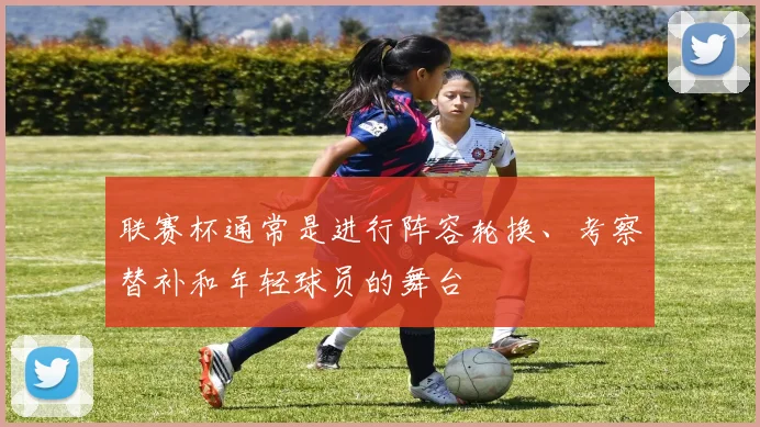 联赛杯通常是进行阵容轮换、考察替补和年轻球员的舞台