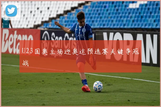 U23国奥主场迎奥运预选赛关键争冠战