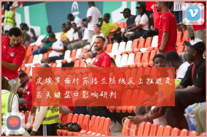 皮埃罗面对苏格兰防线反击推进是否关键盘口影响研判