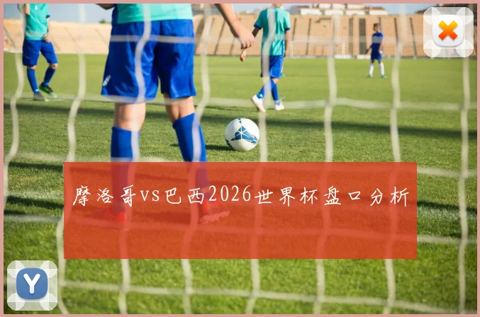 摩洛哥vs巴西2026世界杯盘口分析