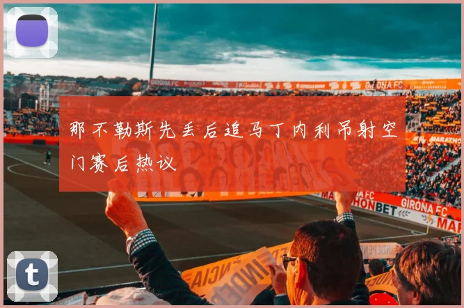 那不勒斯先丢后追马丁内利吊射空门赛后热议