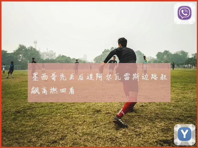 墨西哥先丢后追阿尔瓦雷斯边路狂飙高燃回看