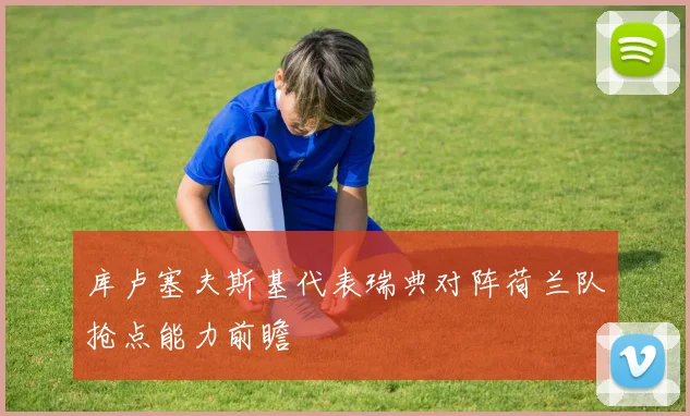 库卢塞夫斯基代表瑞典对阵荷兰队抢点能力前瞻