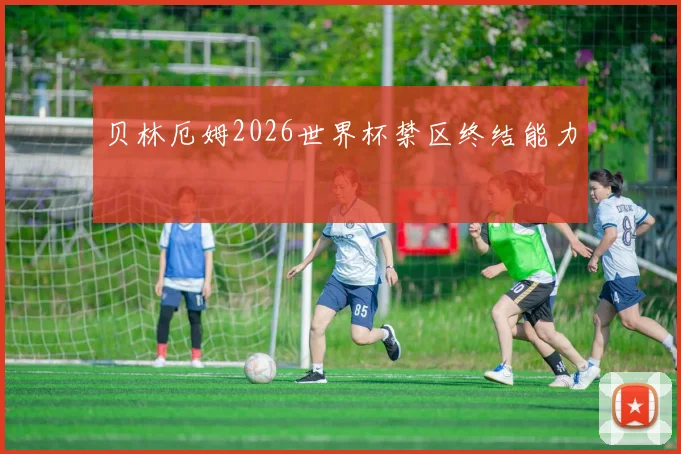 贝林厄姆2026世界杯禁区终结能力