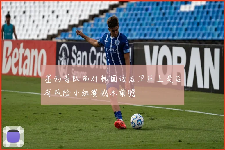 墨西哥队面对韩国边后卫压上是否有风险小组赛战术前瞻