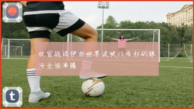 收官战诺伊尔世界波破门洛杉矶银河全场沸腾