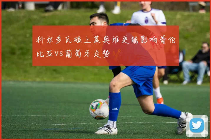 科尔多瓦碰上莱奥谁更能影响哥伦比亚vs葡萄牙走势