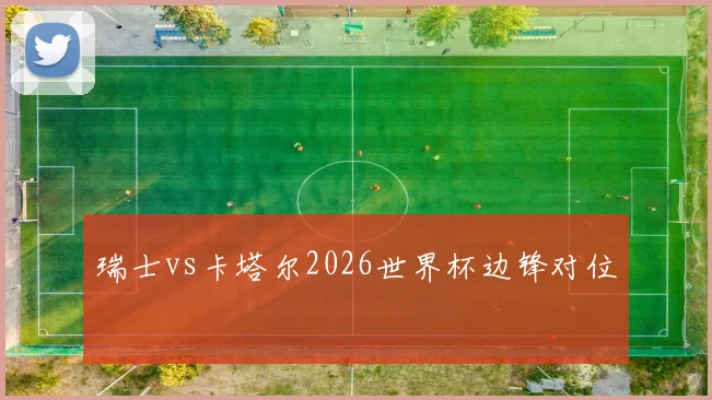 瑞士vs卡塔尔2026世界杯边锋对位