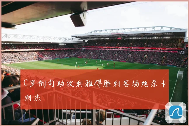 C罗倒勾助攻利雅得胜利客场绝杀卡利杰