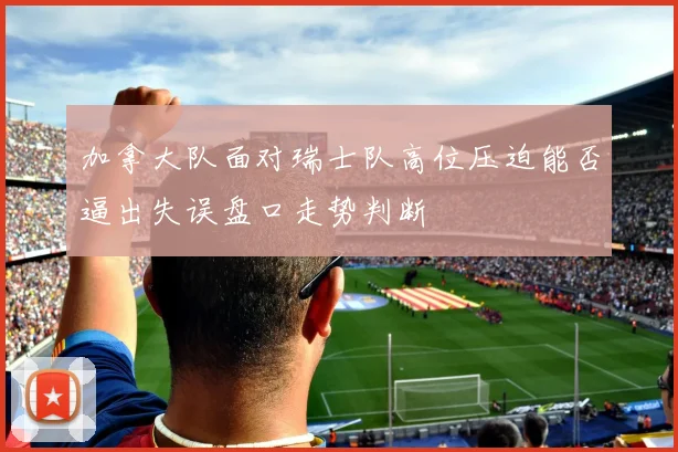 加拿大队面对瑞士队高位压迫能否逼出失误盘口走势判断
