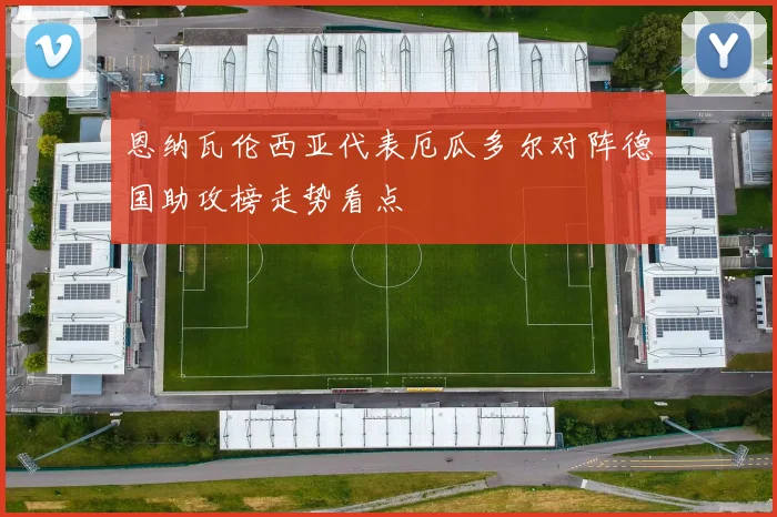 恩纳瓦伦西亚代表厄瓜多尔对阵德国助攻榜走势看点