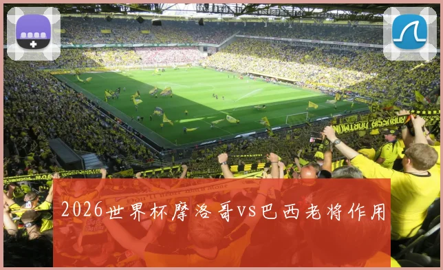 2026世界杯摩洛哥vs巴西老将作用