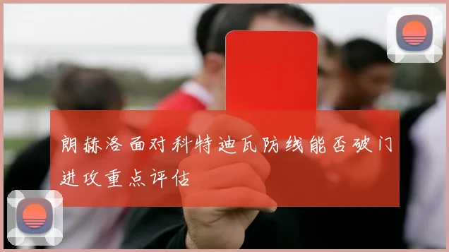 朗赫洛面对科特迪瓦防线能否破门进攻重点评估