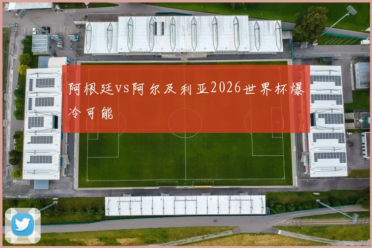 阿根廷vs阿尔及利亚2026世界杯爆冷可能
