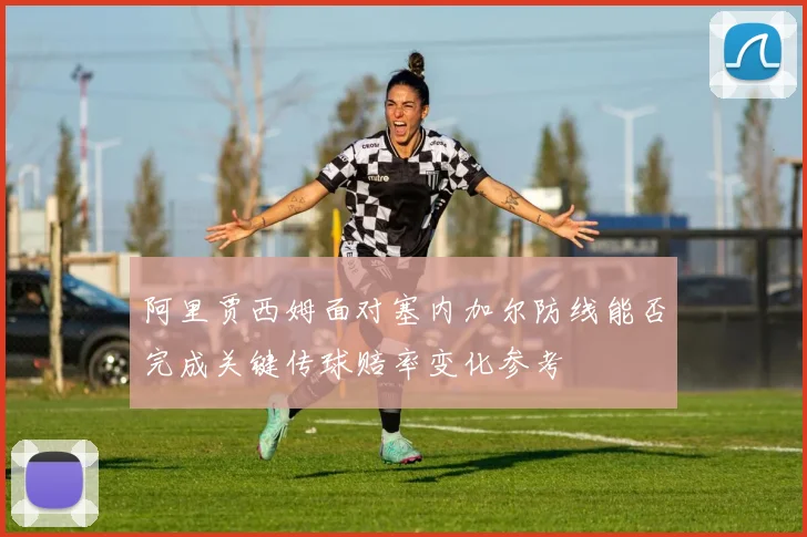 阿里贾西姆面对塞内加尔防线能否完成关键传球赔率变化参考