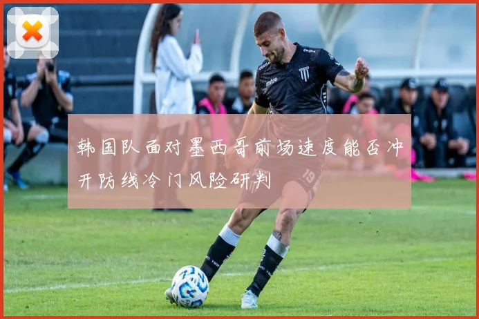 韩国队面对墨西哥前场速度能否冲开防线冷门风险研判