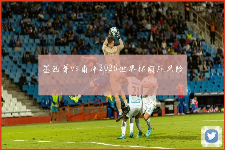 墨西哥vs南非2026世界杯前压风险