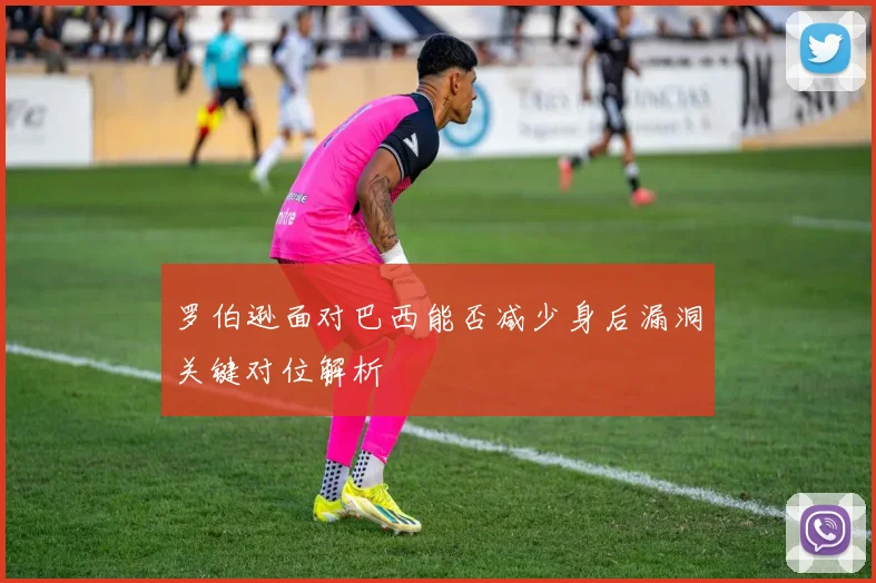 罗伯逊面对巴西能否减少身后漏洞关键对位解析