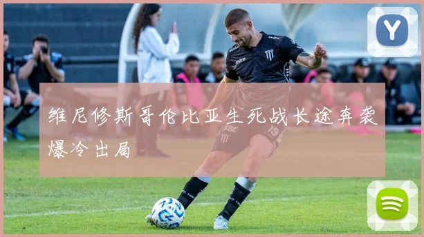 维尼修斯哥伦比亚生死战长途奔袭爆冷出局