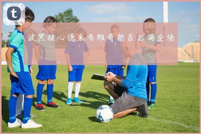 波黑核心德米洛维奇能否打满全场