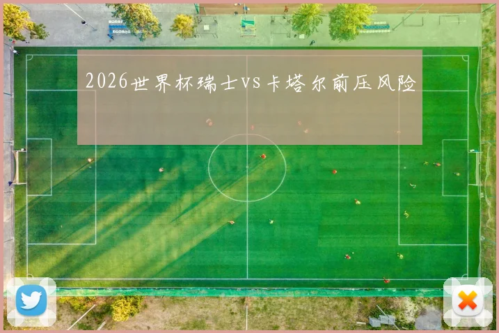 2026世界杯瑞士vs卡塔尔前压风险