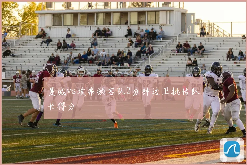 曼城vs埃弗顿客队2分钟边卫挑传队长得分