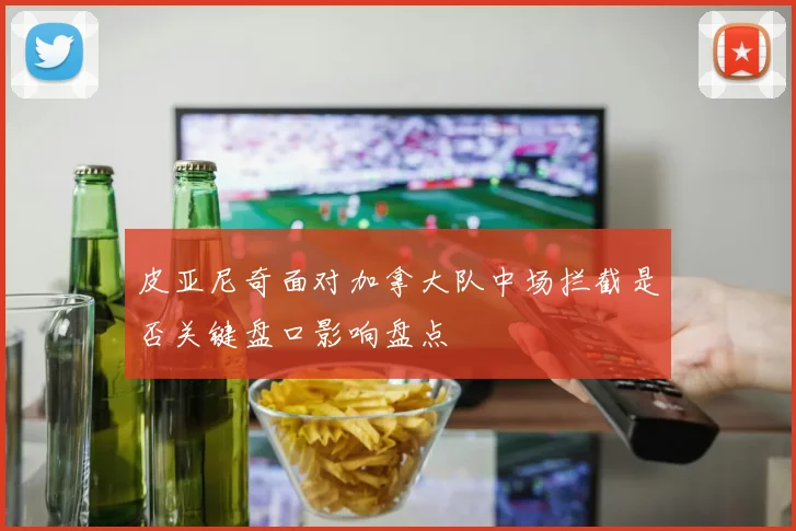 皮亚尼奇面对加拿大队中场拦截是否关键盘口影响盘点